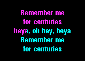 Remember me
for centuries

heya. oh hey, heya
Remember me
for centuries