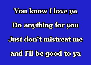 You know I love ya
Do anything for you
Just don't mistreat me

and I'll be good to ya