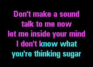 Don't make a sound
talk to me now
let me inside your mind
I don't know what
you're thinking sugar
