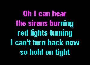 Oh I can hear
the sirens burning

red lights turning
I can't turn back now
so hold on tight