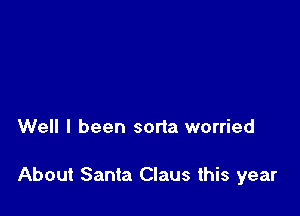 Well I been sorta worried

About Santa Claus this year