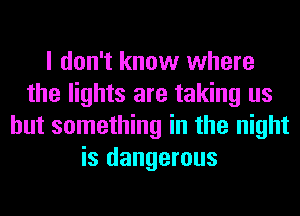 I don't know where
the lights are taking us
but something in the night
is dangerous