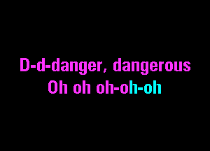 D-d-danger, dangerous

Oh oh oh-oh-oh