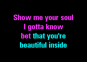 Show me your soul
I gotta know

bet that you're
beautiful inside