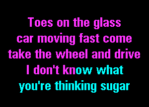 Toes on the glass
car moving fast come
take the wheel and drive
I don't know what
you're thinking sugar