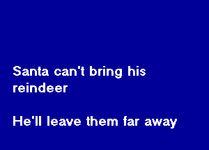 Santa can't bring his
reindeer

He'll leave them far away