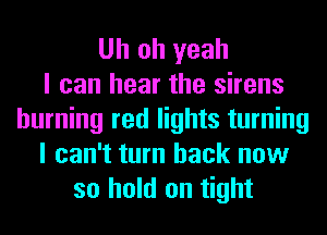 Uh oh yeah
I can hear the sirens
burning red lights turning
I can't turn back now
so hold on tight