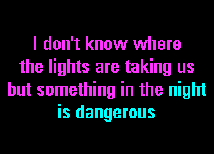 I don't know where
the lights are taking us
but something in the night
is dangerous