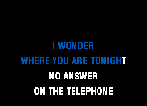 I WONDER

WHERE YOU RRE TONIGHT
H0 ANSWER
ON THE TELEPHONE