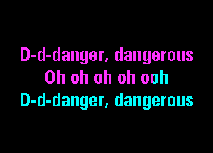D-d-danger, dangerous

Oh oh oh oh ooh
D-d-danger, dangerous