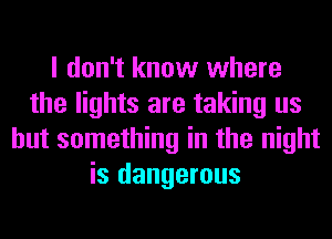 I don't know where
the lights are taking us
but something in the night
is dangerous