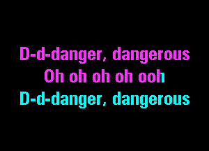 D-d-danger, dangerous

Oh oh oh oh ooh
D-d-danger, dangerous