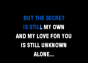 BUT THE SECRET
IS STILL MY OWN

AND MY LOVE FOR YOU
IS STILL UNKNOWN
ALONE...