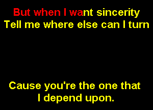 But when I want sincerity
Tell me where else can I turn

Cause you're the one that
I depend upon.