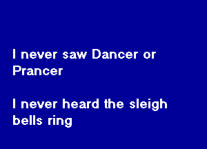 I never saw Dancer or
Prancer

I never heard the sleigh
bells ring