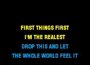 FIRST THINGS FIRST
I'M THE REALEST
DROP THIS AND LET
THE WHOLE WORLD FEEL IT