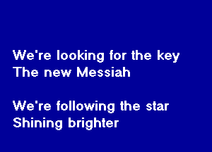 We're looking for the key
The new Messiah

We're following the star
Shining brighter