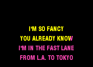 I'M 80 FANCY

YOU ALREADY KNOW
I'M IN THE FAST LANE
FROM LA. T0 TOKYO