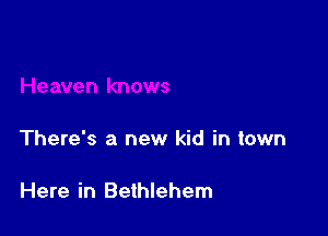 There's a new kid in town

Here in Bethlehem