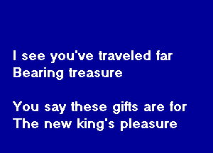 I see you've traveled far
Bearing treasure

You say these gifts are for
The new king's pleasure