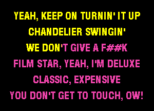 YEAH, KEEP ON TURHIH' IT UP
CHAHDELIER SWIHGIH'

WE DON'T GIVE A FififK
FILM STAR, YEAH, I'M DELUXE
CLASSIC, EXPEHSIVE
YOU DON'T GET TO TOUCH, 0W!