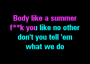 Body like a summer
WEk you like no other

don't you tell 'em
what we do
