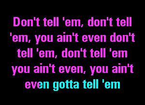 Don't tell 'em, don't tell
'em, you ain't even don't
tell 'em, don't tell 'em
you ain't even, you ain't
even gotta tell 'em