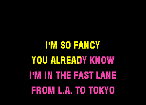 I'M 80 FANCY

YOU ALREADY KNOW
I'M IN THE FAST LANE
FROM LA. T0 TOKYO