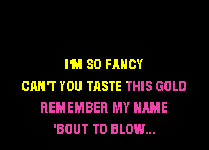 I'M 80 FANCY

CAN'T YOU TASTE THIS GOLD
REMEMBER MY NAME
'BOUT T0 BLOW...