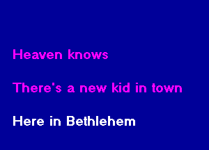 Here in Bethlehem