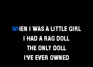 WHEN I WAS A LITTLE GIRL

I HAD A RAG DOLL
THE ONLY DOLL
I'VE EVER OWNED