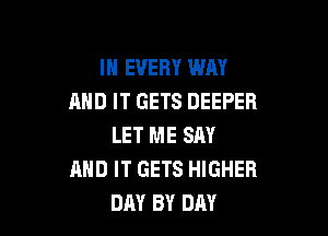 IN EVERY WAY
AND IT GETS DEEPER

LET ME SAY
MID IT GETS HIGHER
DAY BY DAY