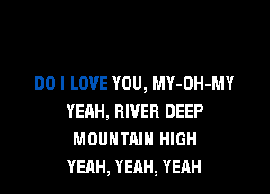 DO I LOVE YOU, MY-OH-MY

YEAH, RIVER DEEP
MOUNTAIN HIGH
YEAH, YEAH, YEAH