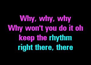 Why, why. why
Why won't you do it oh

keep the rhythm
right there, there