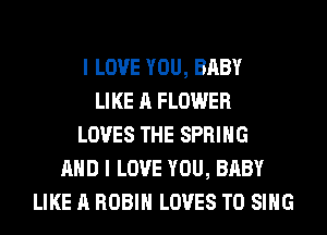 I LOVE YOU, BABY
LIKE A FLOWER
LOVES THE SPRING
AND I LOVE YOU, BABY
LIKE A ROBIN LOVES TO SING
