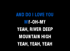 AND DO I LOVE YOU
MY-OH-MY

YEAH, RIVER DEEP
MOUNTAIN HIGH
YEAH, YEAH, YEAH