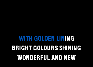 WITH GOLDEN LINING
BRIGHT COLOURS SHINING
WONDERFUL AND NEW