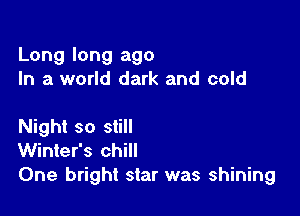 Long long ago
In a world dark and cold

Night so still
Winter's chill
One bright star was shining