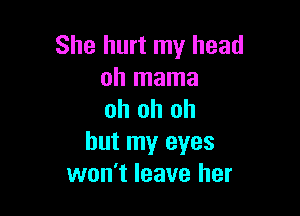 She hurt my head
oh mama

oh oh oh
but my eyes
won't leave her