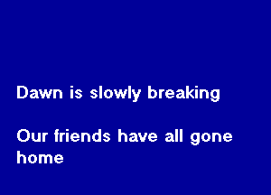 Dawn is slowly breaking

Our friends have all gone
home