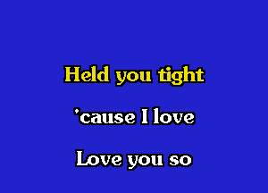 Held you tight

'cause I love

Love you so