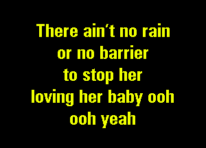 There ain't no rain
or no barrier

to stop her
loving her baby ooh
ooh yeah