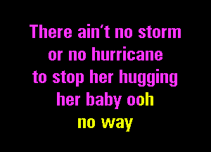 There ain't no storm
or no hurricane

to stop her hugging
her baby ooh
no way