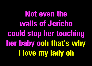 Not even the
walls of Jericho

could stop her touching
her baby ooh that's why
I love my lady oh