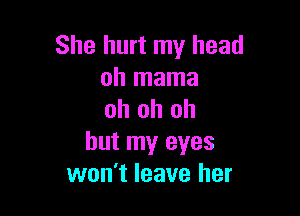 She hurt my head
oh mama

oh oh oh
but my eyes
won't leave her