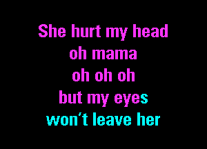 She hurt my head
oh mama

oh oh oh
but my eyes
won't leave her