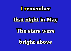 I remember

that night in May

The stars were

bright above