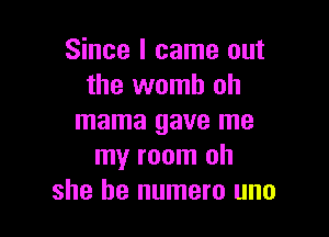 Since I came out
the womb oh

mama gave me
my room oh
she be numero uno