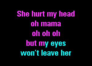 She hurt my head
oh mama

oh oh oh
but my eyes
won't leave her