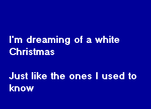 I'm dreaming of a white
Christmas

Just like the ones I used to
know